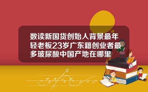 数读新国货创始人背景最年轻老板23岁广东籍创业者最多玻尿酸中国产地在哪里