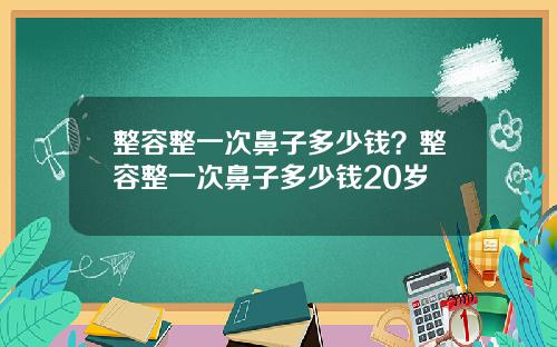 整容整一次鼻子多少钱？整容整一次鼻子多少钱20岁