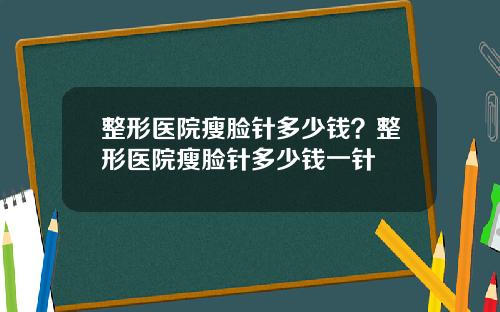 整形医院瘦脸针多少钱？整形医院瘦脸针多少钱一针