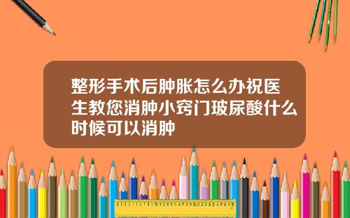 整形手术后肿胀怎么办祝医生教您消肿小窍门玻尿酸什么时候可以消肿