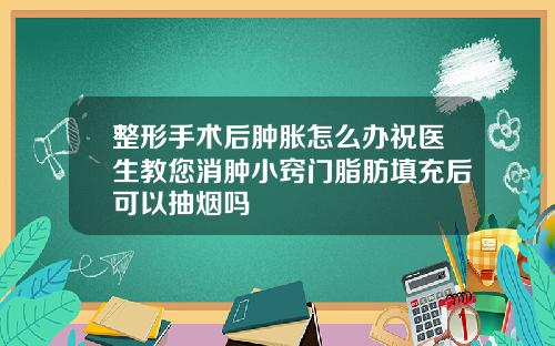 整形手术后肿胀怎么办祝医生教您消肿小窍门脂肪填充后可以抽烟吗
