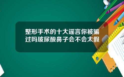 整形手术的十大谣言你被骗过吗玻尿酸鼻子会不会太假