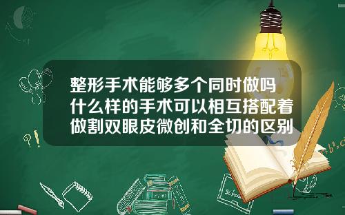 整形手术能够多个同时做吗什么样的手术可以相互搭配着做割双眼皮微创和全切的区别