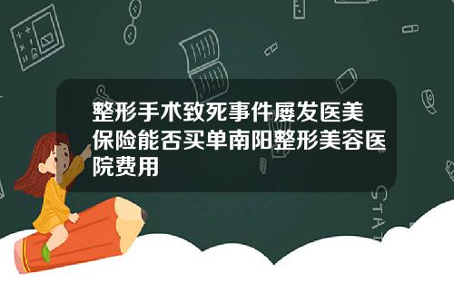 整形手术致死事件屡发医美保险能否买单南阳整形美容医院费用
