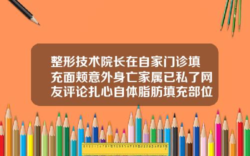 整形技术院长在自家门诊填充面颊意外身亡家属已私了网友评论扎心自体脂肪填充部位发青