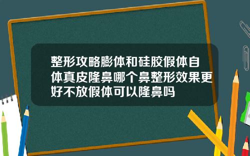 整形攻略膨体和硅胶假体自体真皮隆鼻哪个鼻整形效果更好不放假体可以隆鼻吗