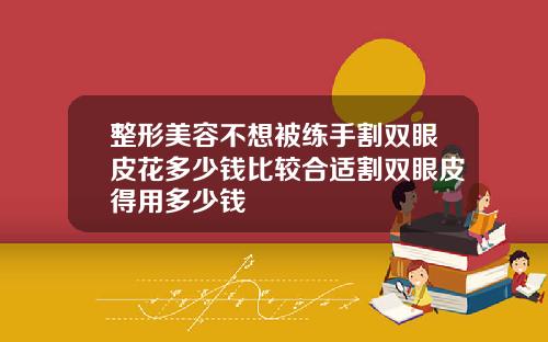 整形美容不想被练手割双眼皮花多少钱比较合适割双眼皮得用多少钱