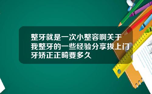整牙就是一次小整容啊关于我整牙的一些经验分享拔上门牙矫正正畸要多久
