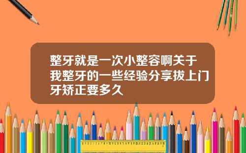整牙就是一次小整容啊关于我整牙的一些经验分享拔上门牙矫正要多久