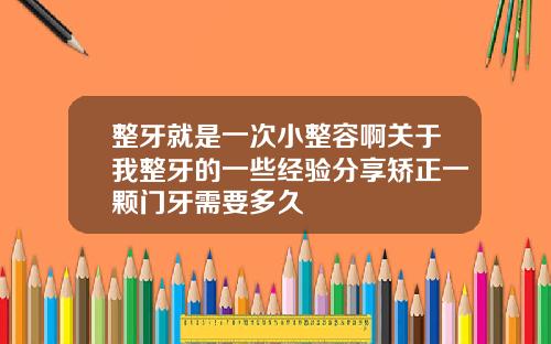整牙就是一次小整容啊关于我整牙的一些经验分享矫正一颗门牙需要多久