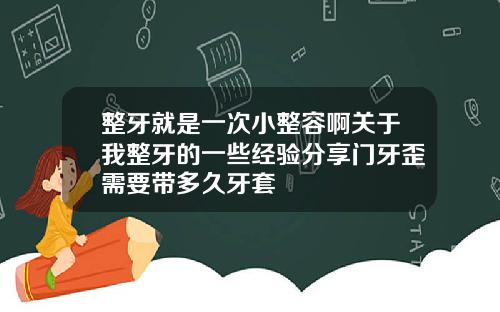 整牙就是一次小整容啊关于我整牙的一些经验分享门牙歪需要带多久牙套