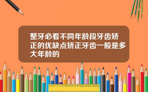 整牙必看不同年龄段牙齿矫正的优缺点矫正牙齿一般是多大年龄的