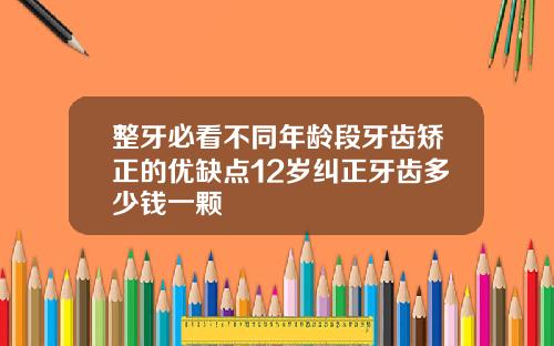 整牙必看不同年龄段牙齿矫正的优缺点12岁纠正牙齿多少钱一颗