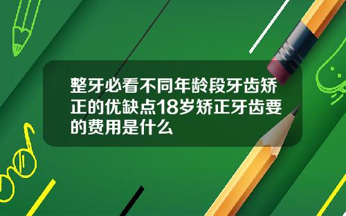 整牙必看不同年龄段牙齿矫正的优缺点18岁矫正牙齿要的费用是什么