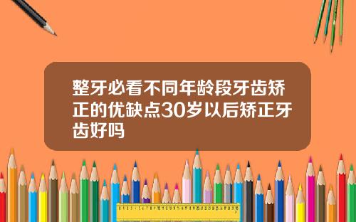整牙必看不同年龄段牙齿矫正的优缺点30岁以后矫正牙齿好吗