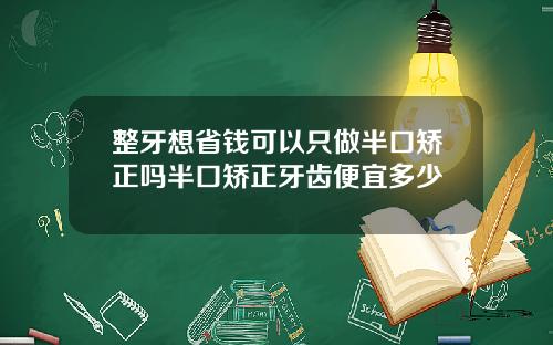 整牙想省钱可以只做半口矫正吗半口矫正牙齿便宜多少