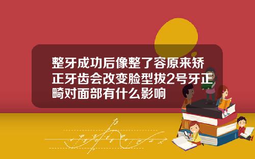 整牙成功后像整了容原来矫正牙齿会改变脸型拔2号牙正畸对面部有什么影响