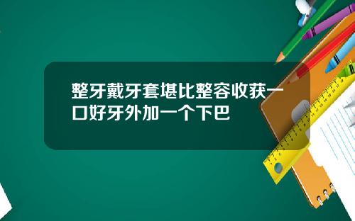 整牙戴牙套堪比整容收获一口好牙外加一个下巴