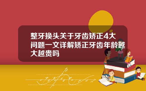 整牙换头关于牙齿矫正4大问题一文详解矫正牙齿年龄越大越贵吗