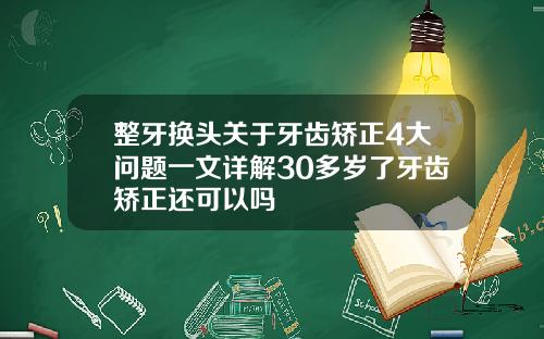 整牙换头关于牙齿矫正4大问题一文详解30多岁了牙齿矫正还可以吗
