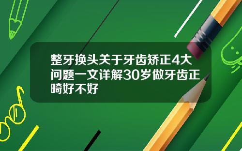 整牙换头关于牙齿矫正4大问题一文详解30岁做牙齿正畸好不好
