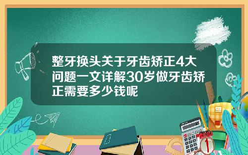 整牙换头关于牙齿矫正4大问题一文详解30岁做牙齿矫正需要多少钱呢