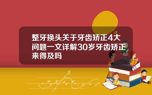 整牙换头关于牙齿矫正4大问题一文详解30岁牙齿矫正来得及吗