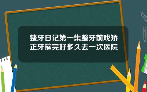 整牙日记第一集整牙前戏矫正牙箍完好多久去一次医院