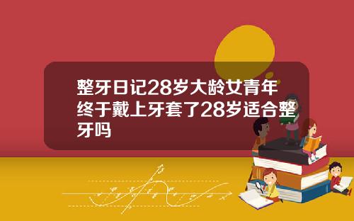 整牙日记28岁大龄女青年终于戴上牙套了28岁适合整牙吗
