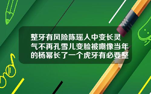 整牙有风险陈瑶人中变长灵气不再孔雪儿变脸被嘲像当年的杨幂长了一个虎牙有必要整牙吗