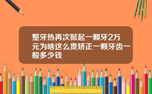 整牙热再次掀起一颗牙2万元为啥这么贵矫正一颗牙齿一般多少钱