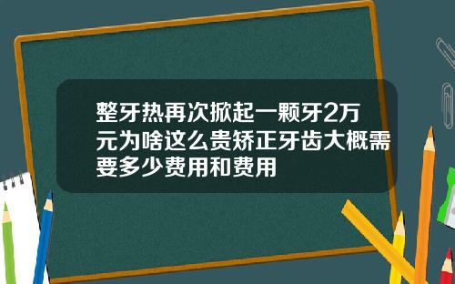 整牙热再次掀起一颗牙2万元为啥这么贵矫正牙齿大概需要多少费用和费用