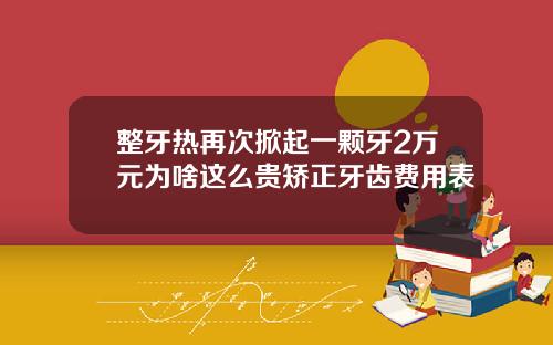 整牙热再次掀起一颗牙2万元为啥这么贵矫正牙齿费用表