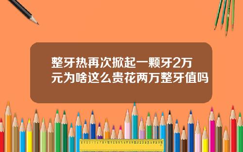 整牙热再次掀起一颗牙2万元为啥这么贵花两万整牙值吗