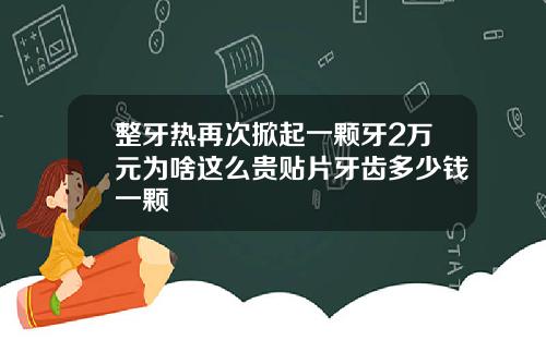 整牙热再次掀起一颗牙2万元为啥这么贵贴片牙齿多少钱一颗