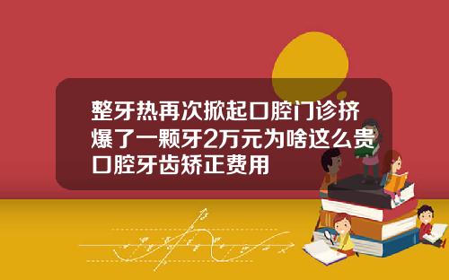 整牙热再次掀起口腔门诊挤爆了一颗牙2万元为啥这么贵口腔牙齿矫正费用