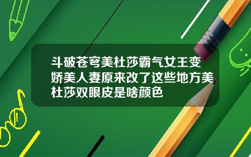 斗破苍穹美杜莎霸气女王变娇美人妻原来改了这些地方美杜莎双眼皮是啥颜色