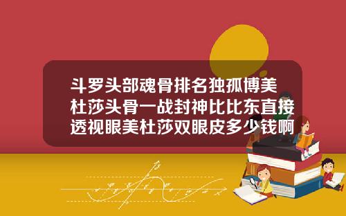 斗罗头部魂骨排名独孤博美杜莎头骨一战封神比比东直接透视眼美杜莎双眼皮多少钱啊图片
