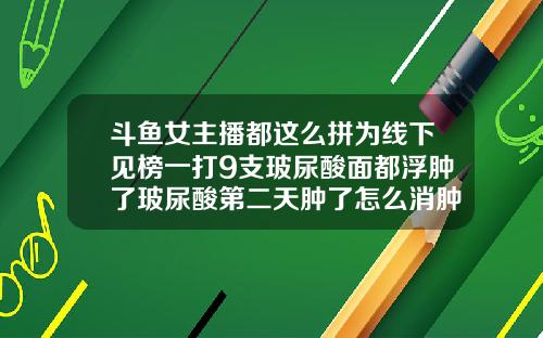 斗鱼女主播都这么拼为线下见榜一打9支玻尿酸面都浮肿了玻尿酸第二天肿了怎么消肿