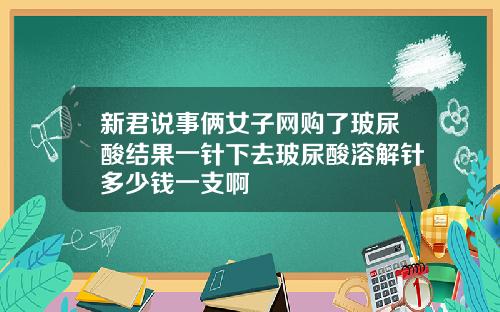 新君说事俩女子网购了玻尿酸结果一针下去玻尿酸溶解针多少钱一支啊