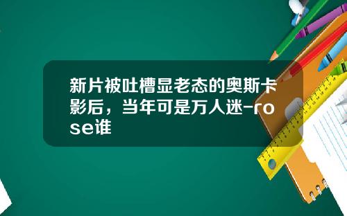 新片被吐槽显老态的奥斯卡影后，当年可是万人迷-rose谁