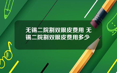 无锡二院割双眼皮费用 无锡二院割双眼皮费用多少
