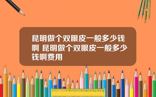 昆明做个双眼皮一般多少钱啊 昆明做个双眼皮一般多少钱啊费用