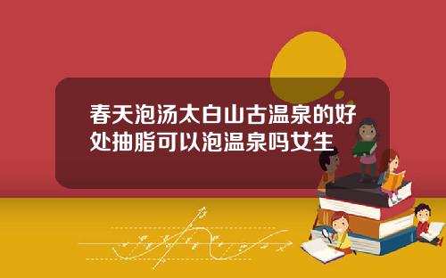 春天泡汤太白山古温泉的好处抽脂可以泡温泉吗女生