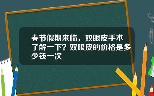 春节假期来临，双眼皮手术了解一下？双眼皮的价格是多少钱一次