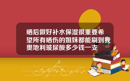 晒后做好补水保湿很重要希望所有晒伤的姐妹都能刷到我奥地利玻尿酸多少钱一支