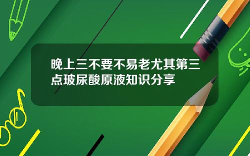 晚上三不要不易老尤其第三点玻尿酸原液知识分享