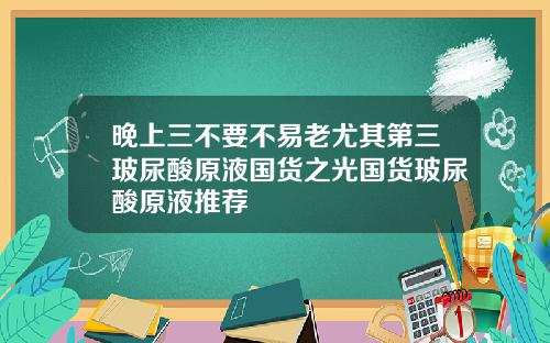 晚上三不要不易老尤其第三玻尿酸原液国货之光国货玻尿酸原液推荐