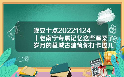 晚安十点20221124丨老南宁专属记忆这些温柔了岁月的邕城古建筑你打卡过几个南宁脂肪填充哪家好