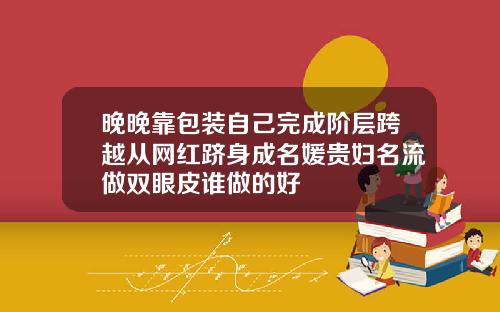 晚晚靠包装自己完成阶层跨越从网红跻身成名媛贵妇名流做双眼皮谁做的好